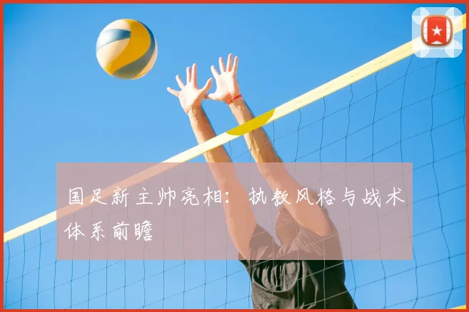 国足新主帅亮相:执教风格与战术体系前瞻