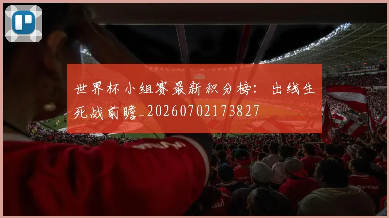 世界杯小组赛最新积分榜：出线生死战前瞻_20260702173827