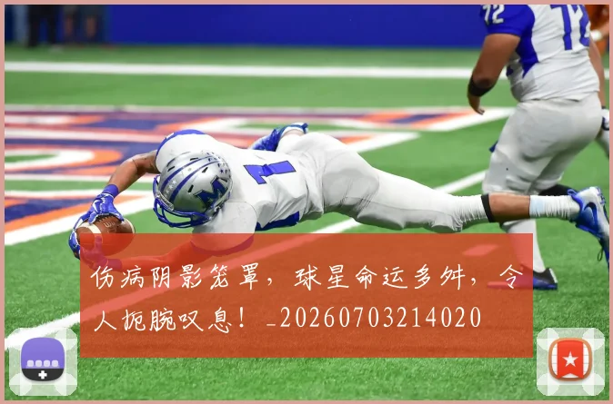伤病阴影笼罩,球星命运多舛,令人扼腕叹息!_20260703214020
