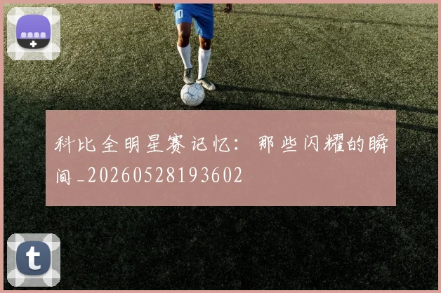 科比全明星赛记忆：那些闪耀的瞬间_20260528193602