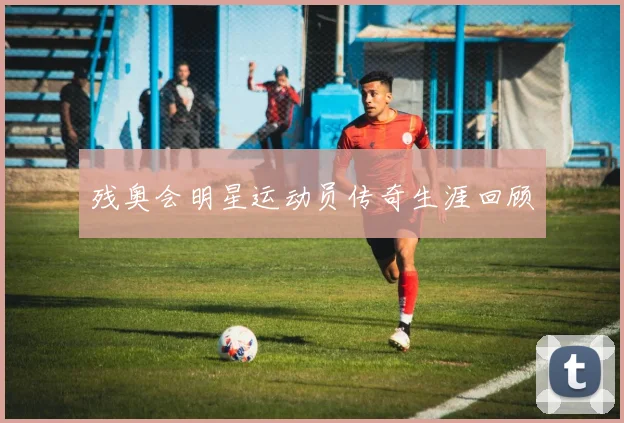 残奥会明星运动员传奇生涯回顾