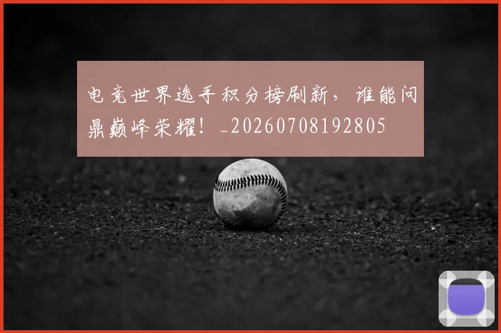 电竞世界选手积分榜刷新,谁能问鼎巅峰荣耀!_20260708192805