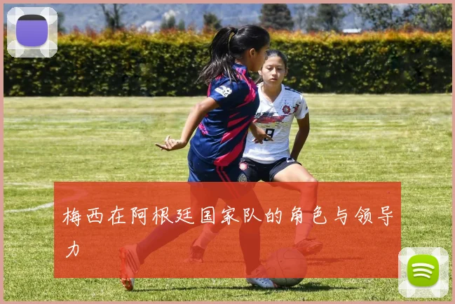 梅西在阿根廷国家队的角色与领导力