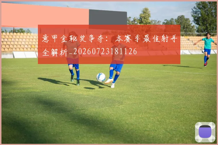 意甲金靴奖争夺:本赛季最佳射手全解析_20260723181126
