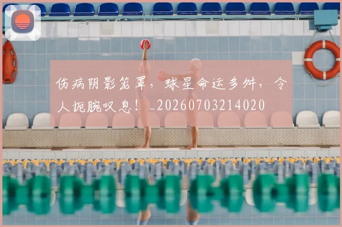 伤病阴影笼罩,球星命运多舛,令人扼腕叹息!_20260703214020