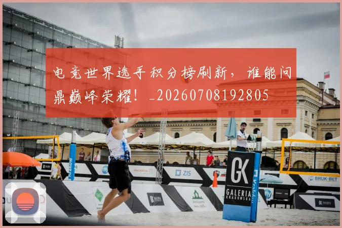 电竞世界选手积分榜刷新，谁能问鼎巅峰荣耀！_20260708192805
