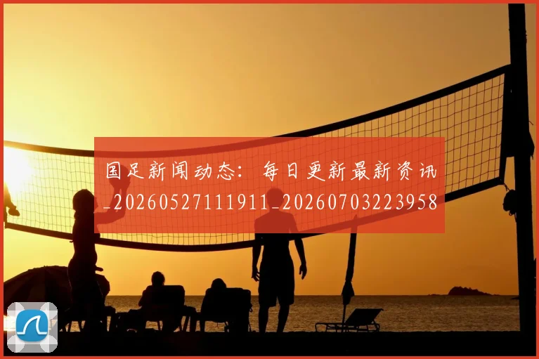 国足新闻动态:每日更新最新资讯_20260527111911_20260703223958