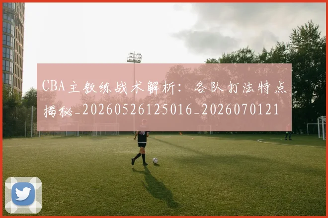 CBA主教练战术解析:各队打法特点揭秘_20260526125016_20260701210027