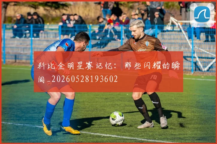 科比全明星赛记忆:那些闪耀的瞬间_20260528193602