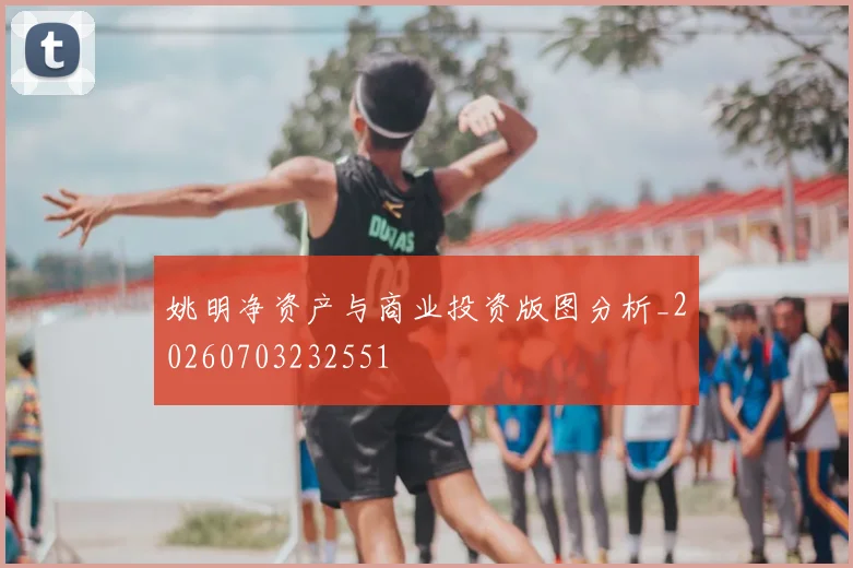 姚明净资产与商业投资版图分析_20260703232551