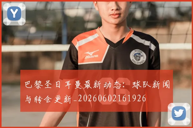 巴黎圣日耳曼最新动态：球队新闻与转会更新_20260602161926