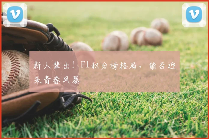 新人辈出!F1积分榜格局,能否迎来青春风暴