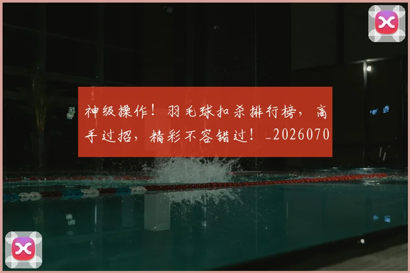 神级操作！羽毛球扣杀排行榜，高手过招，精彩不容错过！_20260708194850_20260802164531