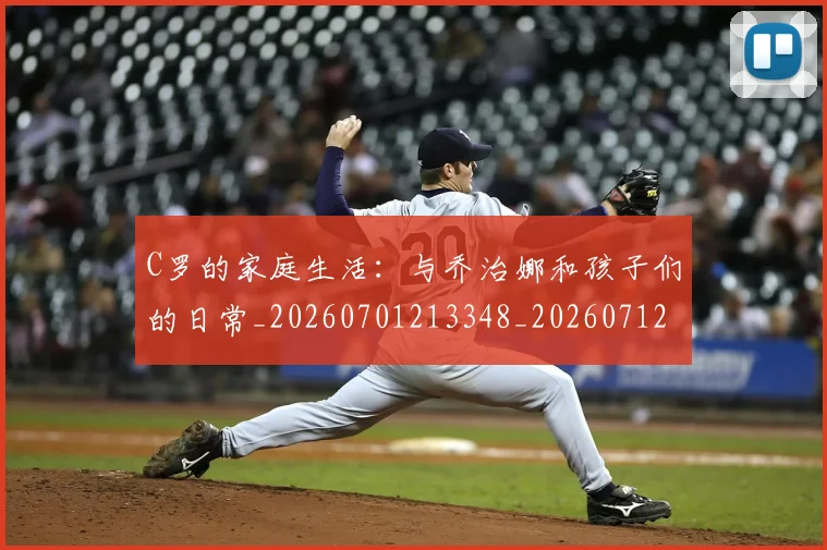 C罗的家庭生活:与乔治娜和孩子们的日常_20260701213348_20260712052102