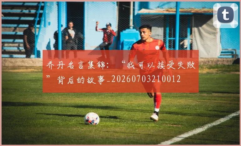 乔丹名言集锦:“我可以接受失败”背后的故事_20260703210012