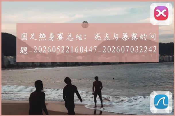 国足热身赛总结:亮点与暴露的问题_20260522160447_20260703224240_20260719164958