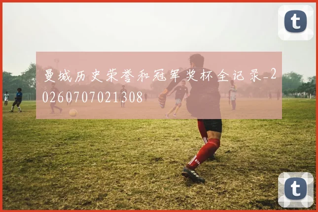 曼城历史荣誉和冠军奖杯全记录_20260707021308
