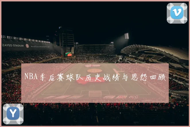 NBA季后赛球队历史战绩与恩怨回顾