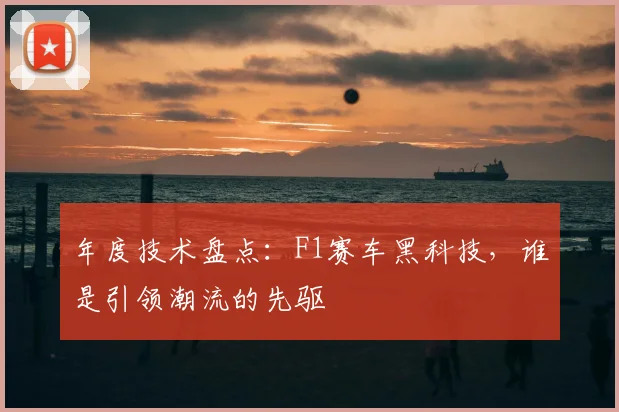 年度技术盘点:F1赛车黑科技,谁是引领潮流的先驱