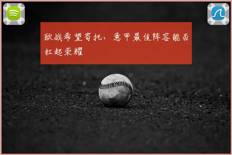 欧战希望寄托,意甲最佳阵容能否扛起荣耀