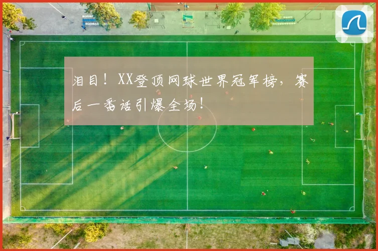 泪目！XX登顶网球世界冠军榜，赛后一番话引爆全场！