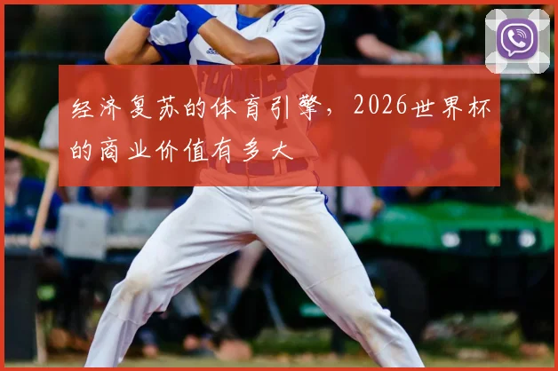 经济复苏的体育引擎，2026世界杯的商业价值有多大
